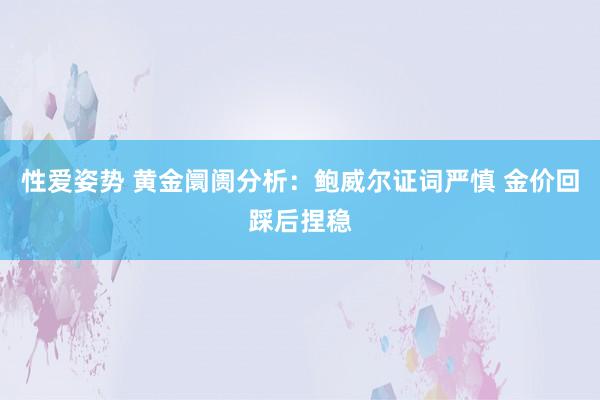 性爱姿势 黄金阛阓分析：鲍威尔证词严慎 金价回踩后捏稳