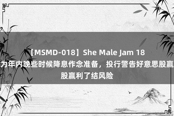 【MSMD-018】She Male Jam 18 鲍威尔言论为年内晚些时候降息作念准备，投行警告好意思股赢利了结风险