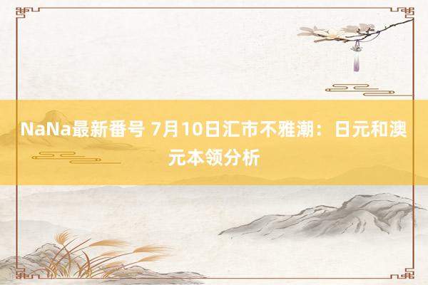 NaNa最新番号 7月10日汇市不雅潮：日元和澳元本领分析