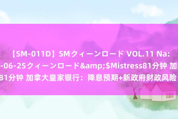 【SM-011D】SMクィーンロード VOL.11 Na:Na</a>2013-06-25クィーンロード&$Mistress81分钟 加拿大皇家银行：降息预期+新政府财政风险，英镑下行风险大！