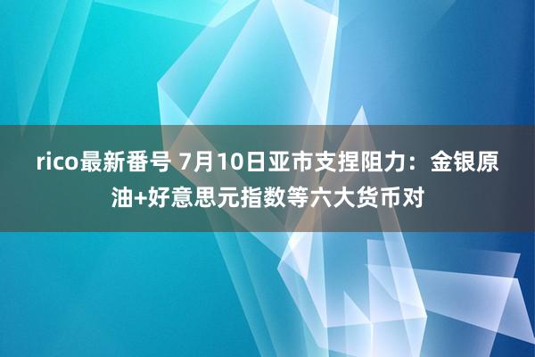 rico最新番号 7月10日亚市支捏阻力：金银原油+好意思元指数等六大货币对