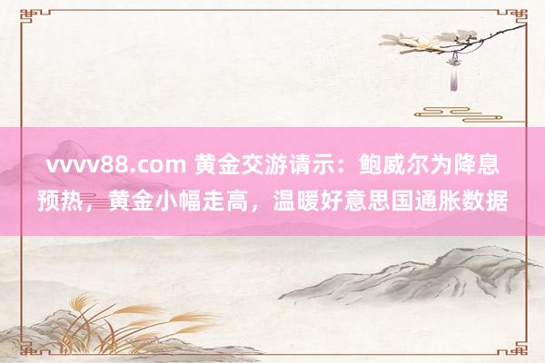 vvvv88.com 黄金交游请示：鲍威尔为降息预热，黄金小幅走高，温暖好意思国通胀数据