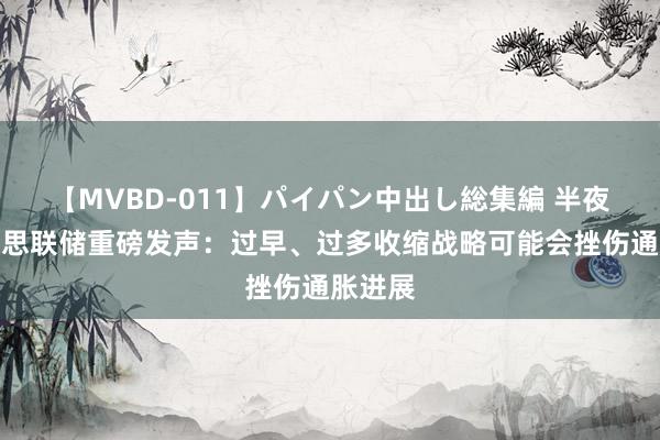 【MVBD-011】パイパン中出し総集編 半夜！好意思联储重磅发声：过早、过多收缩战略可能会挫伤通胀进展