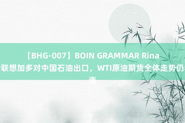 【BHG-007】BOIN GRAMMAR Rina 沙特联想加多对中国石油出口，WTI原油期货全体走势仍看涨