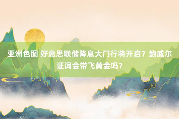 亚洲色图 好意思联储降息大门行将开启？鲍威尔证词会带飞黄金吗？