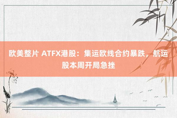 欧美整片 ATFX港股：集运欧线合约暴跌，航运股本周开局急挫