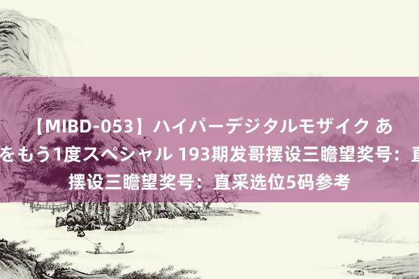 【MIBD-053】ハイパーデジタルモザイク あの娘のセックスをもう1度スペシャル 193期发哥摆设三瞻望奖号：直采选位5码参考