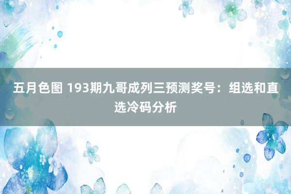 五月色图 193期九哥成列三预测奖号：组选和直选冷码分析