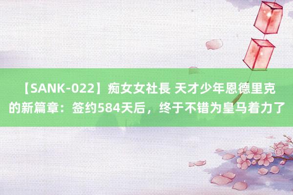 【SANK-022】痴女女社長 天才少年恩德里克的新篇章：签约584天后，终于不错为皇马着力了