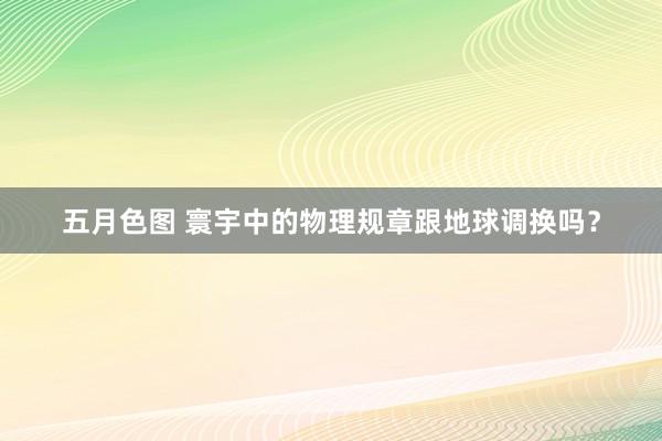 五月色图 寰宇中的物理规章跟地球调换吗？