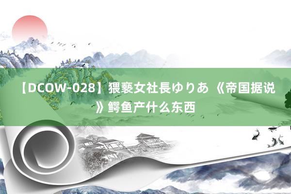 【DCOW-028】猥褻女社長ゆりあ 《帝国据说》鳄鱼产什么东西