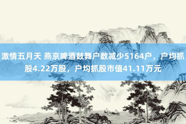 激情五月天 燕京啤酒鼓舞户数减少5164户，户均抓股4.22万股，户均抓股市值41.11万元