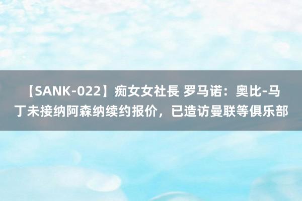 【SANK-022】痴女女社長 罗马诺：奥比-马丁未接纳阿森纳续约报价，已造访曼联等俱乐部