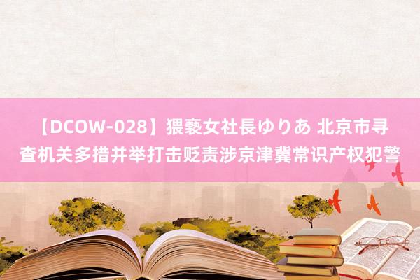 【DCOW-028】猥褻女社長ゆりあ 北京市寻查机关多措并举打击贬责涉京津冀常识产权犯警