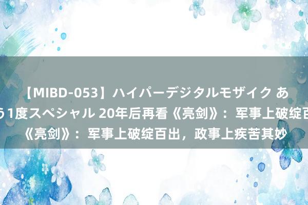 【MIBD-053】ハイパーデジタルモザイク あの娘のセックスをもう1度スペシャル 20年后再看《亮剑》：军事上破绽百出，政事上疾苦其妙