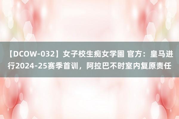 【DCOW-032】女子校生痴女学園 官方：皇马进行2024-25赛季首训，阿拉巴不时室内复原责任