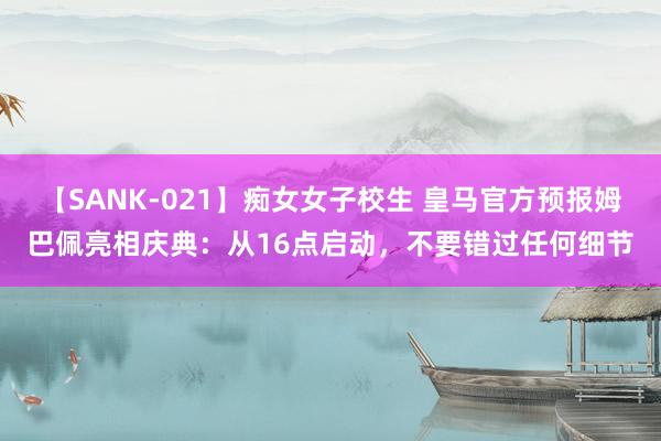 【SANK-021】痴女女子校生 皇马官方预报姆巴佩亮相庆典：从16点启动，不要错过任何细节