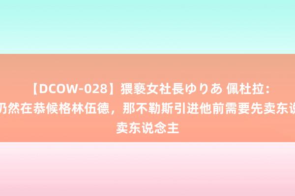 【DCOW-028】猥褻女社長ゆりあ 佩杜拉：马赛仍然在恭候格林伍德，那不勒斯引进他前需要先卖东说念主