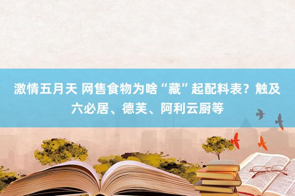 激情五月天 网售食物为啥“藏”起配料表？触及六必居、德芙、阿利云厨等