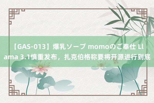 【GAS-013】爆乳ソープ momoのご奉仕 Llama 3.1慎重发布，扎克伯格称要将开源进行到底