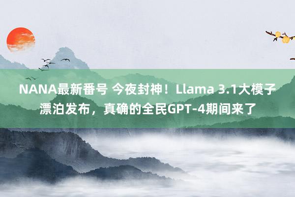 NANA最新番号 今夜封神！Llama 3.1大模子漂泊发布，真确的全民GPT-4期间来了