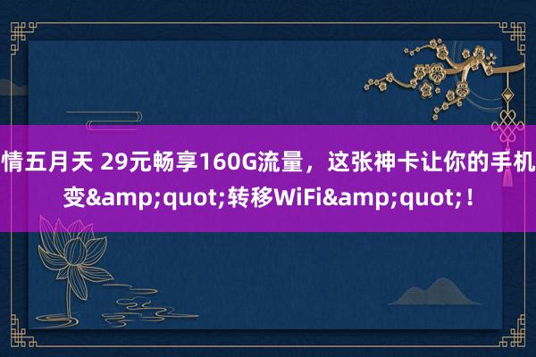 激情五月天 29元畅享160G流量，这张神卡让你的手机秒变&quot;转移WiFi&quot;！