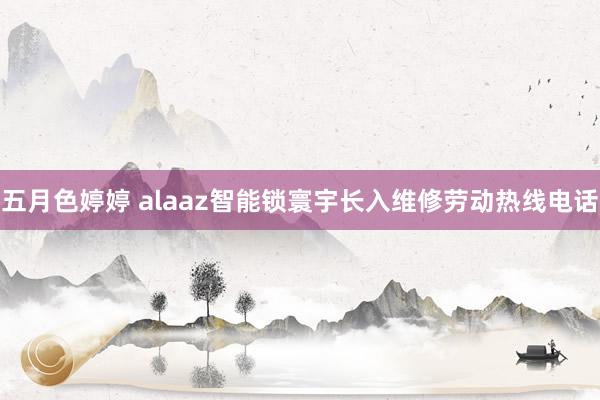 五月色婷婷 alaaz智能锁寰宇长入维修劳动热线电话