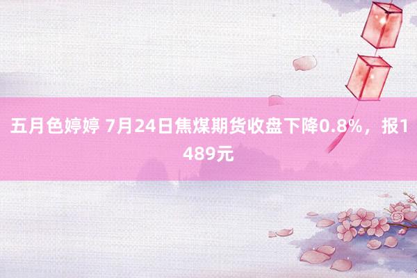 五月色婷婷 7月24日焦煤期货收盘下降0.8%，报1489元