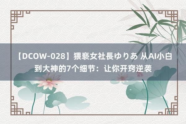 【DCOW-028】猥褻女社長ゆりあ 从AI小白到大神的7个细节：让你开窍逆袭