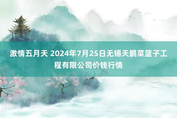 激情五月天 2024年7月25日无锡天鹏菜篮子工程有限公司价钱行情