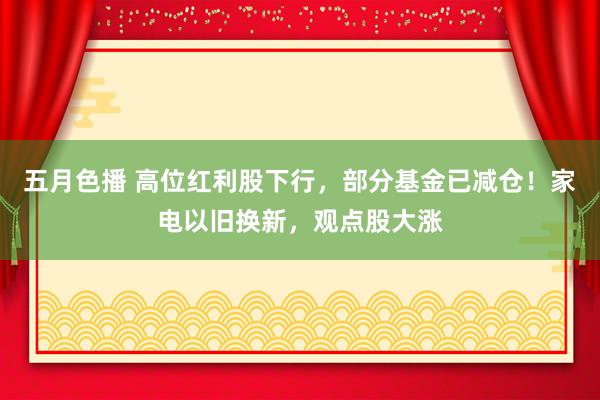 五月色播 高位红利股下行，部分基金已减仓！家电以旧换新，观点股大涨