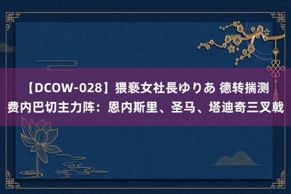 【DCOW-028】猥褻女社長ゆりあ 德转揣测费内巴切主力阵：恩内斯里、圣马、塔迪奇三叉戟