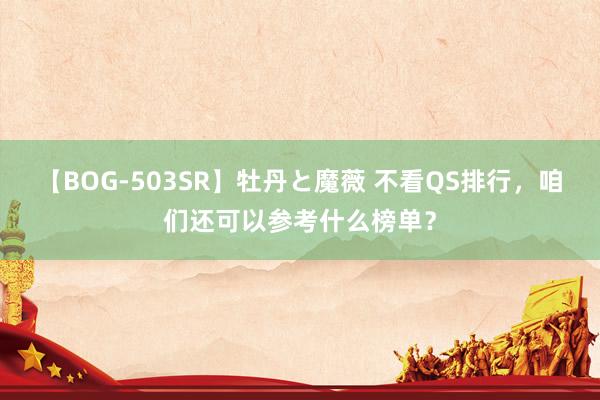 【BOG-503SR】牡丹と魔薇 不看QS排行，咱们还可以参考什么榜单？