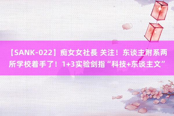 【SANK-022】痴女女社長 关注！东谈主附系两所学校着手了！1+3实验剑指“科技+东谈主文”