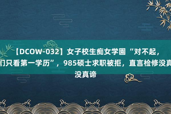 【DCOW-032】女子校生痴女学園 “对不起，咱们只看第一学历”，985硕士求职被拒，直言检修没真谛