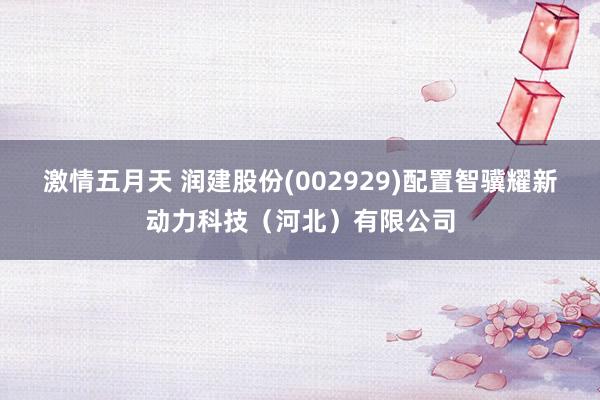 激情五月天 润建股份(002929)配置智骥耀新动力科技（河北）有限公司