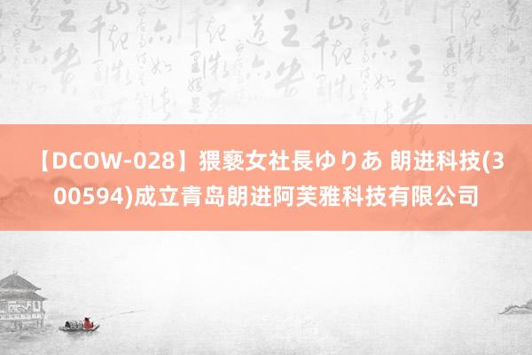 【DCOW-028】猥褻女社長ゆりあ 朗进科技(300594)成立青岛朗进阿芙雅科技有限公司