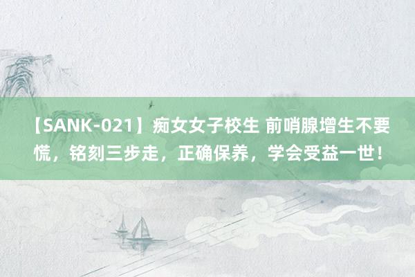 【SANK-021】痴女女子校生 前哨腺增生不要慌，铭刻三步走，正确保养，学会受益一世！