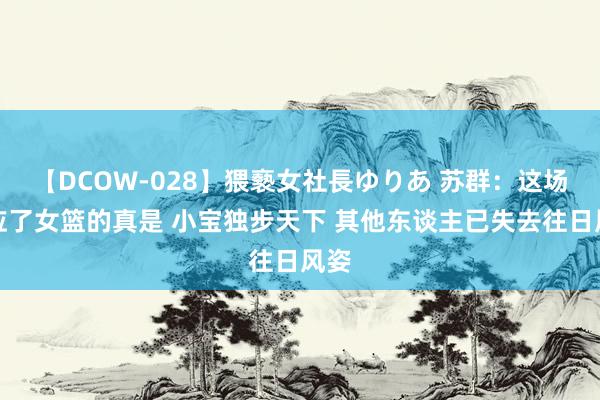 【DCOW-028】猥褻女社長ゆりあ 苏群：这场反应了女篮的真是 小宝独步天下 其他东谈主已失去往日风姿