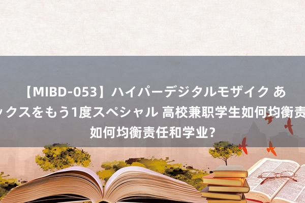 【MIBD-053】ハイパーデジタルモザイク あの娘のセックスをもう1度スペシャル 高校兼职学生如何均衡责任和学业？