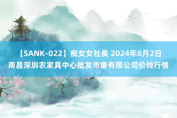 【SANK-022】痴女女社長 2024年8月2日南昌深圳农家具中心批发市集有限公司价钱行情