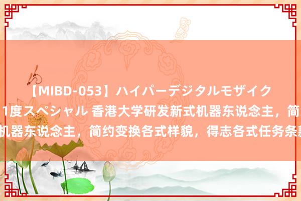 【MIBD-053】ハイパーデジタルモザイク あの娘のセックスをもう1度スペシャル 香港大学研发新式机器东说念主，简约变换各式样貌，得志各式任务条款 #中国#