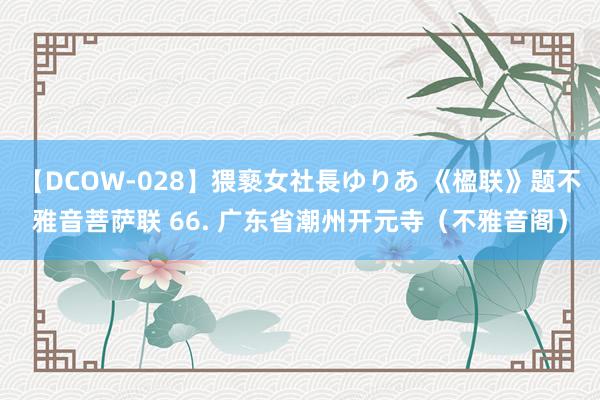 【DCOW-028】猥褻女社長ゆりあ 《楹联》题不雅音菩萨联 66. 广东省潮州开元寺（不雅音阁）