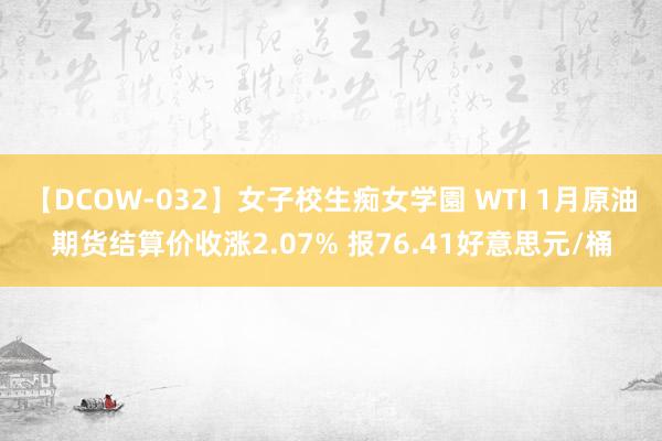 【DCOW-032】女子校生痴女学園 WTI 1月原油期货结算价收涨2.07% 报76.41好意思元/桶