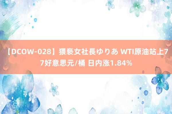 【DCOW-028】猥褻女社長ゆりあ WTI原油站上77好意思元/桶 日内涨1.84%