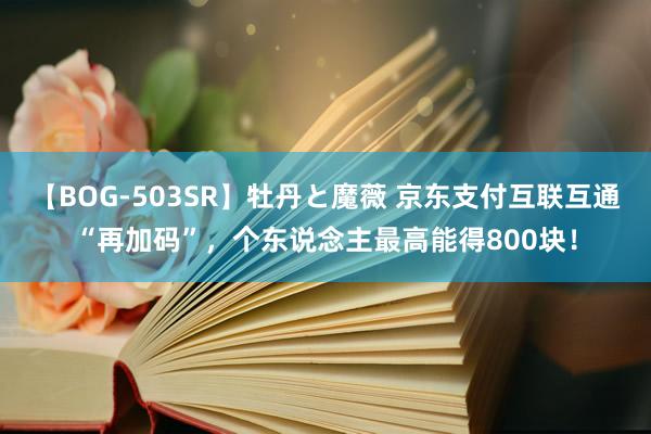 【BOG-503SR】牡丹と魔薇 京东支付互联互通“再加码”，个东说念主最高能得800块！