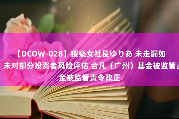 【DCOW-028】猥褻女社長ゆりあ 未走漏如期申报、未对部分投资者风险评估 合凡（广州）基金被监管责令改正