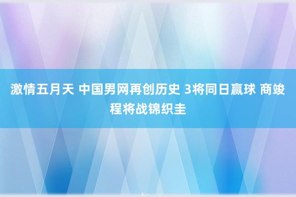 激情五月天 中国男网再创历史 3将同日赢球 商竣程将战锦织圭