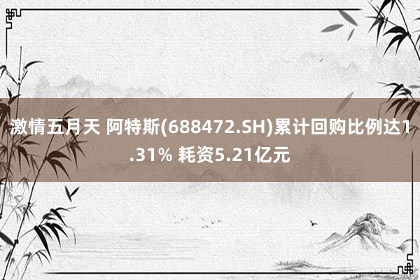 激情五月天 阿特斯(688472.SH)累计回购比例达1.31% 耗资5.21亿元