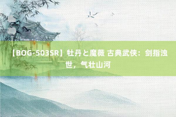 【BOG-503SR】牡丹と魔薇 古典武侠：剑指浊世，气壮山河